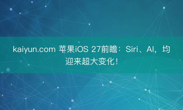 kaiyun.com 苹果iOS 27前瞻：Siri、AI，均迎来超大变化！
