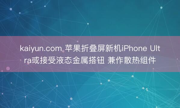 kaiyun.com 苹果折叠屏新机iPhone Ultra或接受液态金属搭钮 兼作散热组件