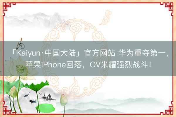 「Kaiyun·中国大陆」官方网站 华为重夺第一，苹果iPhone回落，OV米耀强烈战斗！