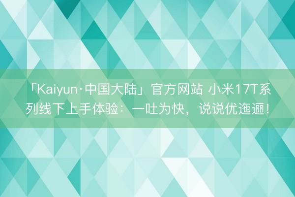 「Kaiyun·中国大陆」官方网站 小米17T系列线下上手体验：一吐为快，说说优迤逦！