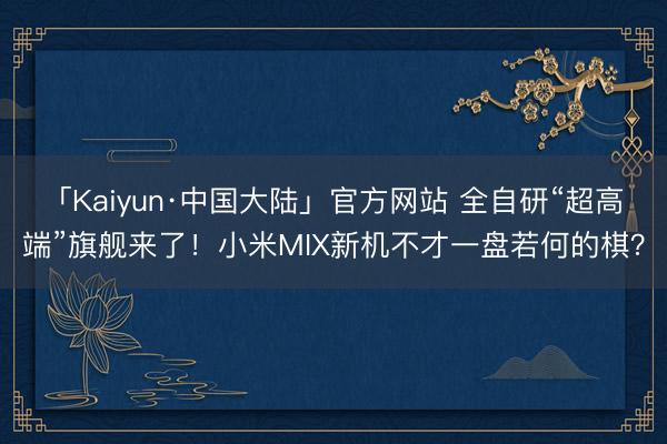 「Kaiyun·中国大陆」官方网站 全自研“超高端”旗舰来了！小米MIX新机不才一盘若何的棋？
