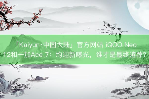 「Kaiyun·中国大陆」官方网站 iQOO Neo12和一加Ace 7：均迎新曝光，谁才是最终遴荐？