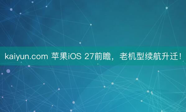 kaiyun.com 苹果iOS 27前瞻，老机型续航升迁！