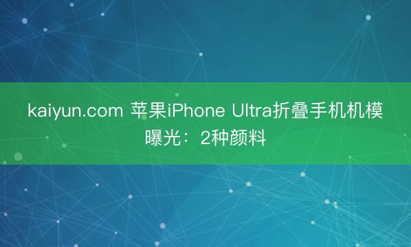 kaiyun.com 苹果iPhone Ultra折叠手机机模曝光：2种颜料
