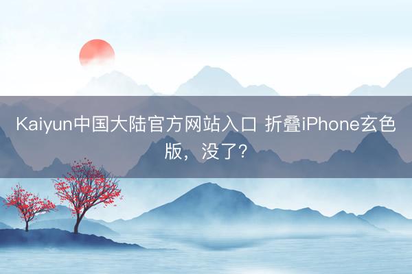 Kaiyun中国大陆官方网站入口 折叠iPhone玄色版，没了？