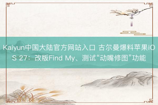 Kaiyun中国大陆官方网站入口 古尔曼爆料苹果iOS 27：改版Find My、测试“动嘴修图”功能