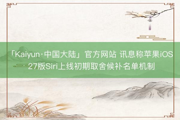 「Kaiyun·中国大陆」官方网站 讯息称苹果iOS 27版Siri上线初期取舍候补名单机制
