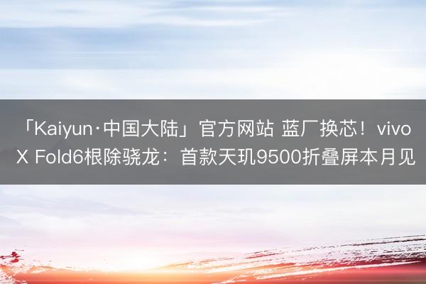 「Kaiyun·中国大陆」官方网站 蓝厂换芯！vivo X Fold6根除骁龙：首款天玑9500折叠屏本月见