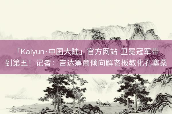 「Kaiyun·中国大陆」官方网站 卫冕冠军带到第五！记者：吉达筹商倾向解老板教化孔塞桑