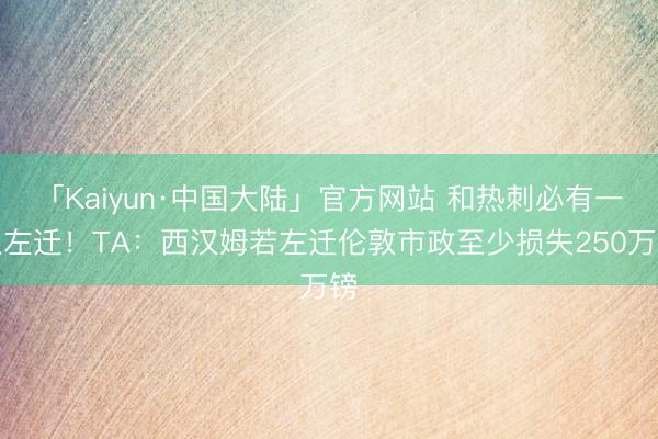 「Kaiyun·中国大陆」官方网站 和热刺必有一队左迁！TA：西汉姆若左迁伦敦市政至少损失250万镑