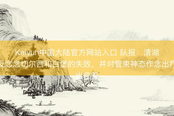Kaiyun中国大陆官方网站入口 队报：清湖将反念念切尔西和白堡的失败，并对管束神态作念出疗养
