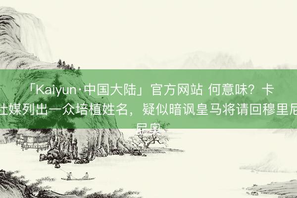 「Kaiyun·中国大陆」官方网站 何意味？卡西社媒列出一众培植姓名，疑似暗讽皇马将请回穆里尼奥
