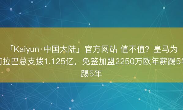 「Kaiyun·中国大陆」官方网站 值不值？皇马为阿拉巴总支拨1.125亿，免签加盟2250万欧年薪踢5年
