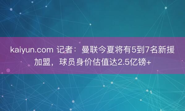 kaiyun.com 记者：曼联今夏将有5到7名新援加盟，球员身价估值达2.5亿镑+