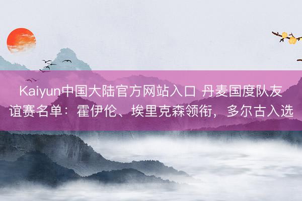 Kaiyun中国大陆官方网站入口 丹麦国度队友谊赛名单：霍伊伦、埃里克森领衔，多尔古入选