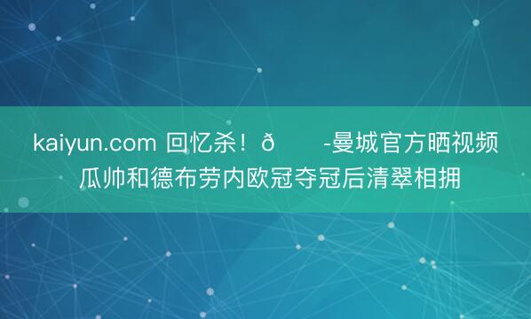 kaiyun.com 回忆杀!😭曼城官方晒视频 瓜帅和德布劳内欧冠夺冠后清翠相拥