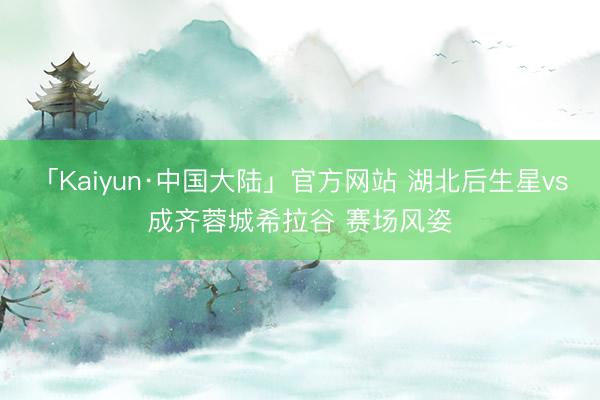 「Kaiyun·中国大陆」官方网站 湖北后生星vs成齐蓉城希拉谷 赛场风姿