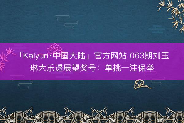 「Kaiyun·中国大陆」官方网站 063期刘玉琳大乐透展望奖号：单挑一注保举