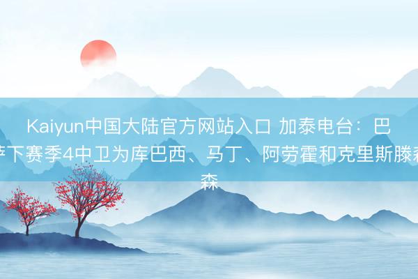 Kaiyun中国大陆官方网站入口 加泰电台：巴萨下赛季4中卫为库巴西、马丁、阿劳霍和克里斯滕森