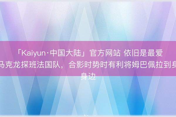 「Kaiyun·中国大陆」官方网站 依旧是最爱！马克龙探班法国队，<a href=