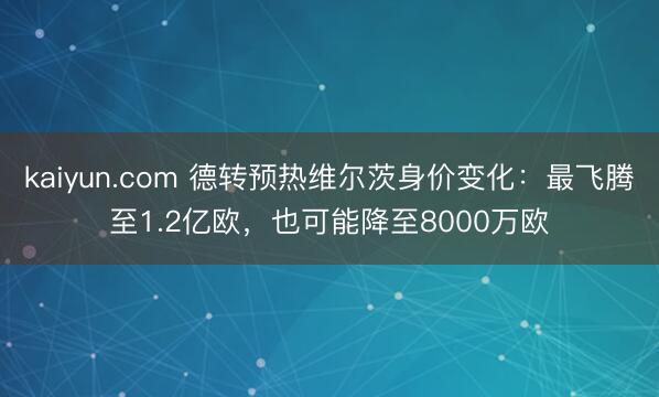 kaiyun.com 德转预热维尔茨身价变化：最飞腾至1.2亿欧，也可能降至8000万欧