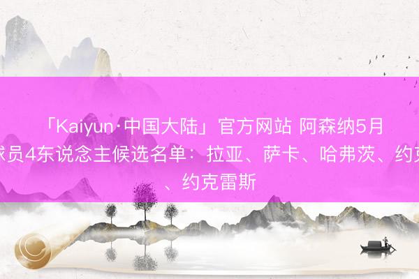 「Kaiyun·中国大陆」官方网站 阿森纳5月最好球员4东说念主候选名单：拉亚、萨卡、哈弗茨、约克雷斯