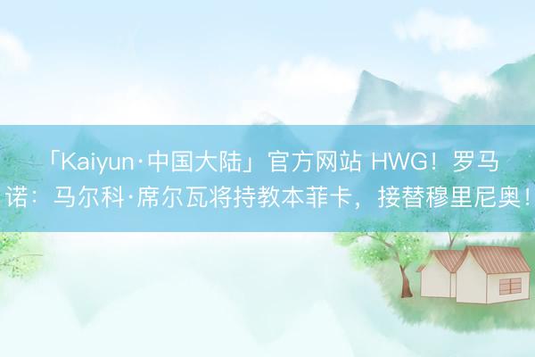 「Kaiyun·中国大陆」官方网站 HWG！罗马诺：马尔科·席尔瓦将持教本菲卡，接替穆里尼奥！