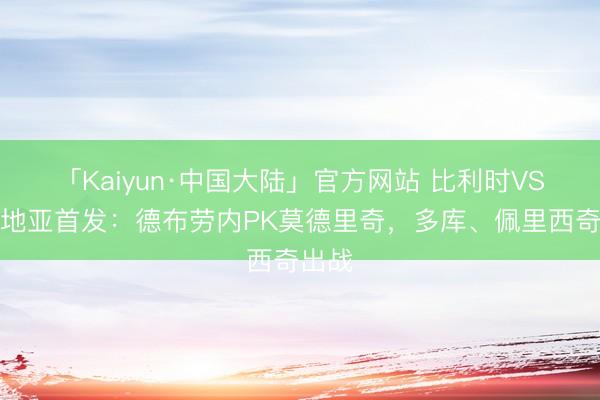 「Kaiyun·中国大陆」官方网站 比利时VS克罗地亚首发：德布劳内PK莫德里奇，多库、佩里西奇出战