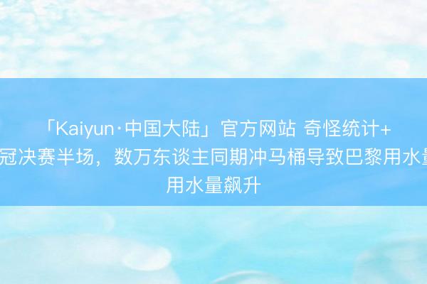 「Kaiyun·中国大陆」官方网站 奇怪统计+1！欧冠决赛半场，数万东谈主同期冲马桶导致巴黎用水量飙升