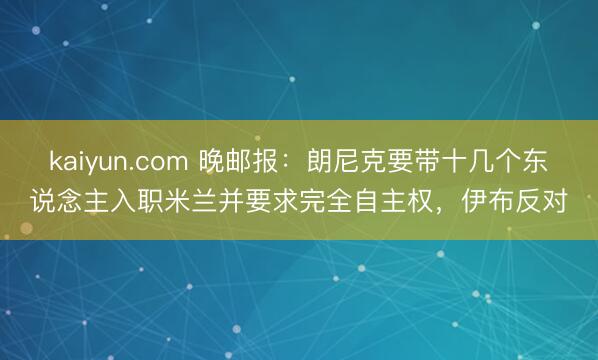 kaiyun.com 晚邮报：朗尼克要带十几个东说念主入职米兰并要求完全自主权，伊布反对