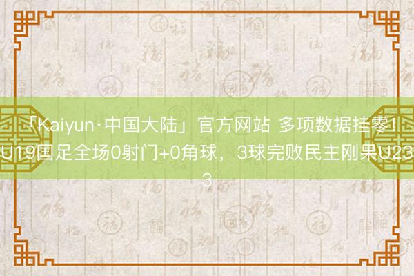 「Kaiyun·中国大陆」官方网站 多项数据挂零！U19国足全场0射门+0角球，3球完败民主刚果U23
