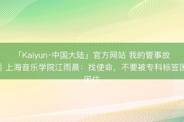 「Kaiyun·中国大陆」官方网站 我的管事故事｜上海音乐学院江雨晨：找使命，不要被专科标签困住