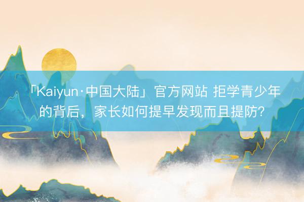 「Kaiyun·中国大陆」官方网站 拒学青少年的背后，家长如何提早发现而且提防？