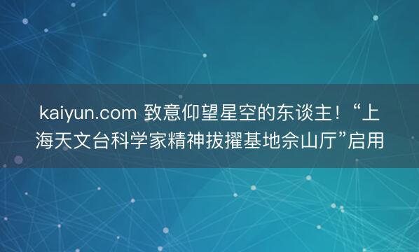 kaiyun.com 致意仰望星空的东谈主！“上海天文台科学家精神拔擢基地佘山厅”启用