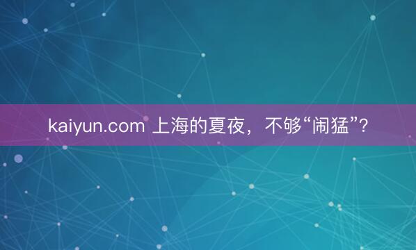 kaiyun.com 上海的夏夜，不够“闹猛”？