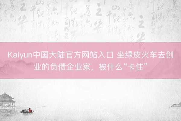 Kaiyun中国大陆官方网站入口 坐绿皮火车去创业的负债企业家，被什么“卡住”
