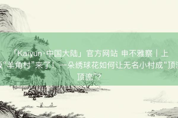 「Kaiyun·中国大陆」官方网站 申不雅察|上海版“羊角村”来了!一朵绣球花如何让无名小村成“顶流”?