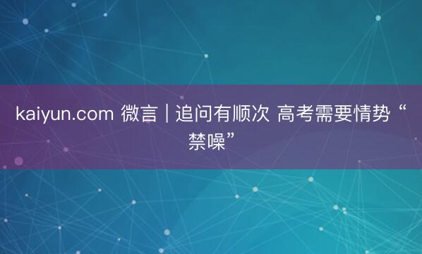 kaiyun.com 微言 | 追问有顺次 高考需要情势 “禁噪”