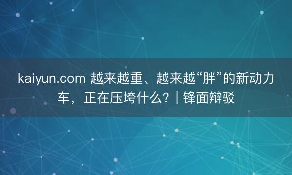 kaiyun.com 越来越重、越来越“胖”的新动力车，正在压垮什么？| 锋面辩驳