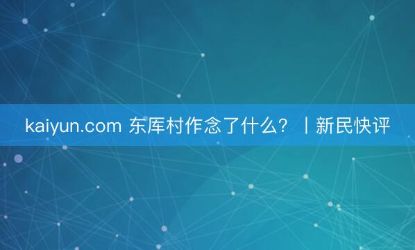 kaiyun.com 东厍村作念了什么？丨新民快评
