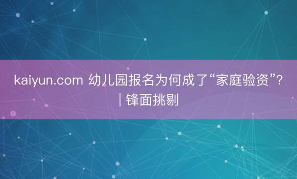 kaiyun.com 幼儿园报名为何成了“家庭验资”？| 锋面挑剔