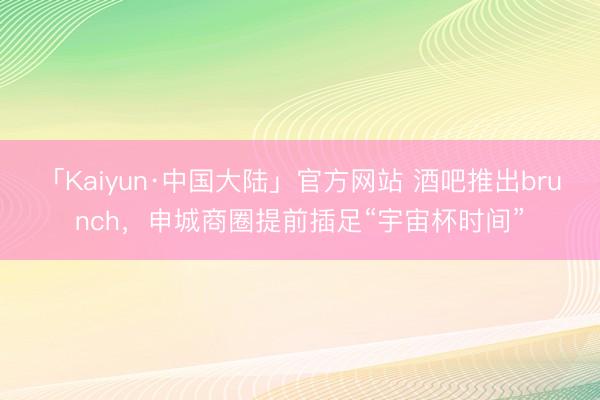 「Kaiyun·中国大陆」官方网站 酒吧推出brunch，申城商圈提前插足“宇宙杯时间”