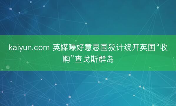 kaiyun.com 英媒曝好意思国狡计绕开英国“收购”查戈斯群岛