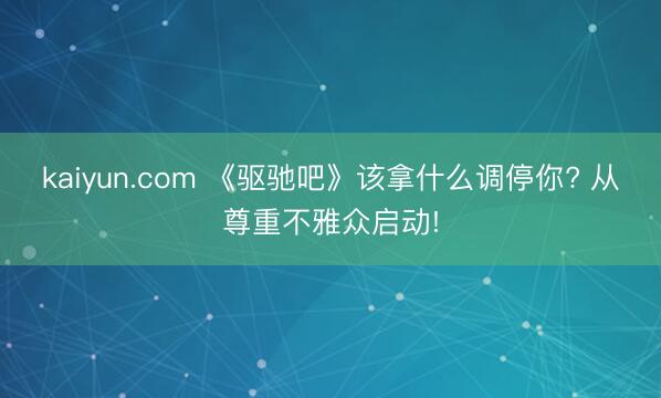 kaiyun.com 《驱驰吧》该拿什么调停你? 从尊重不雅众启动!