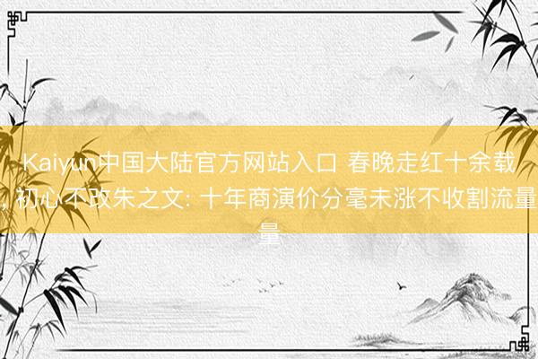 Kaiyun中国大陆官方网站入口 春晚走红十余载, 初心不改朱之文: 十年商演价分毫未涨不收割流量