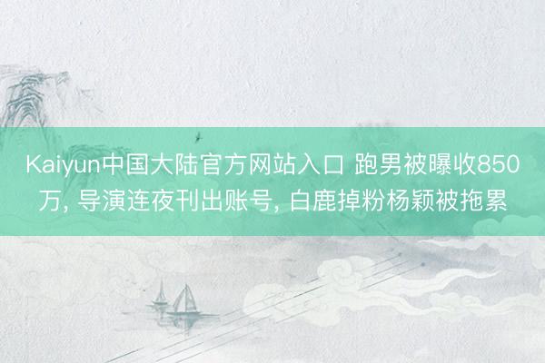 Kaiyun中国大陆官方网站入口 跑男被曝收850万， 导演连夜刊出账号， 白鹿掉粉杨颖被拖累