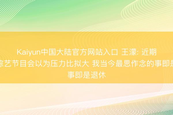 Kaiyun中国大陆官方网站入口 王濛: 近期投入综艺节目会以为压力比拟大 我当今最思作念的事即是退休