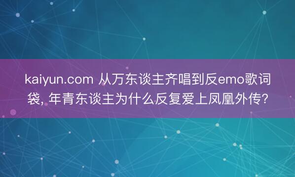 kaiyun.com 从万东谈主齐唱到反emo歌词袋, 年青东谈主为什么反复爱上凤凰外传?