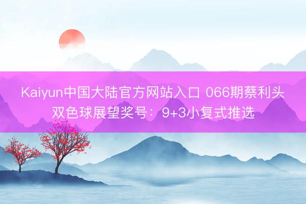Kaiyun中国大陆官方网站入口 066期蔡利头双色球展望奖号：9+3小复式推选
