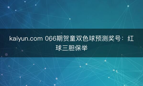 kaiyun.com 066期贺童双色球预测奖号：红球三胆保举